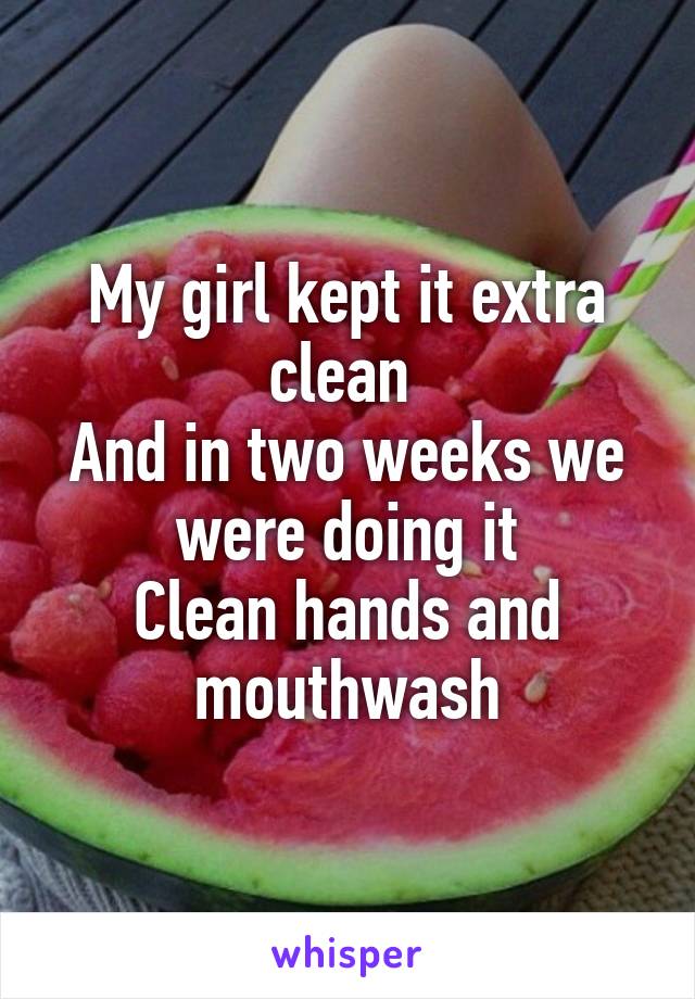 My girl kept it extra clean 
And in two weeks we were doing it
Clean hands and mouthwash