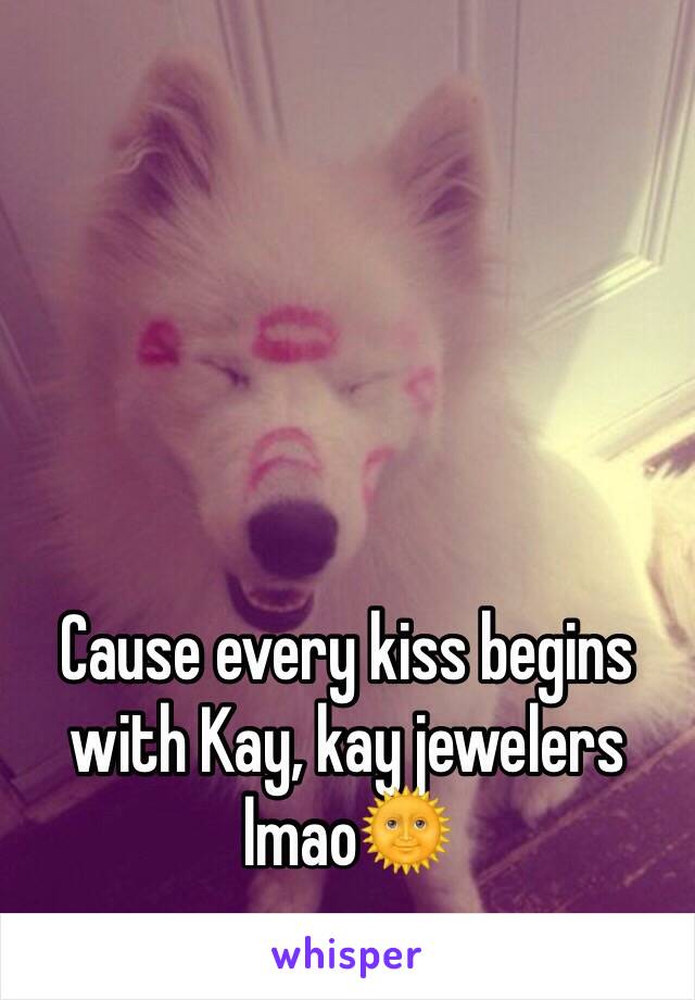 Cause every kiss begins with Kay, kay jewelers lmao🌞