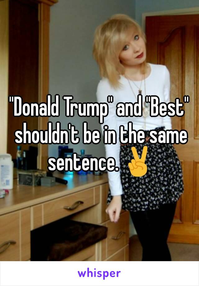 "Donald Trump" and "Best" shouldn't be in the same sentence. ✌