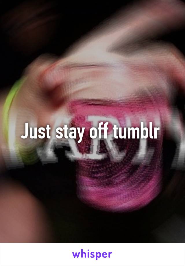 Just stay off tumblr 