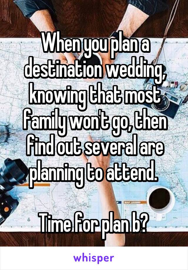 When you plan a destination wedding, knowing that most family won't go, then find out several are planning to attend. 

Time for plan b? 