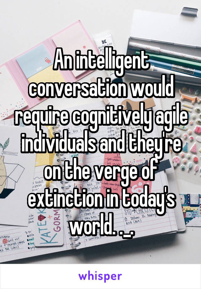 An intelligent conversation would require cognitively agile individuals and they're on the verge of extinction in today's world. ._.