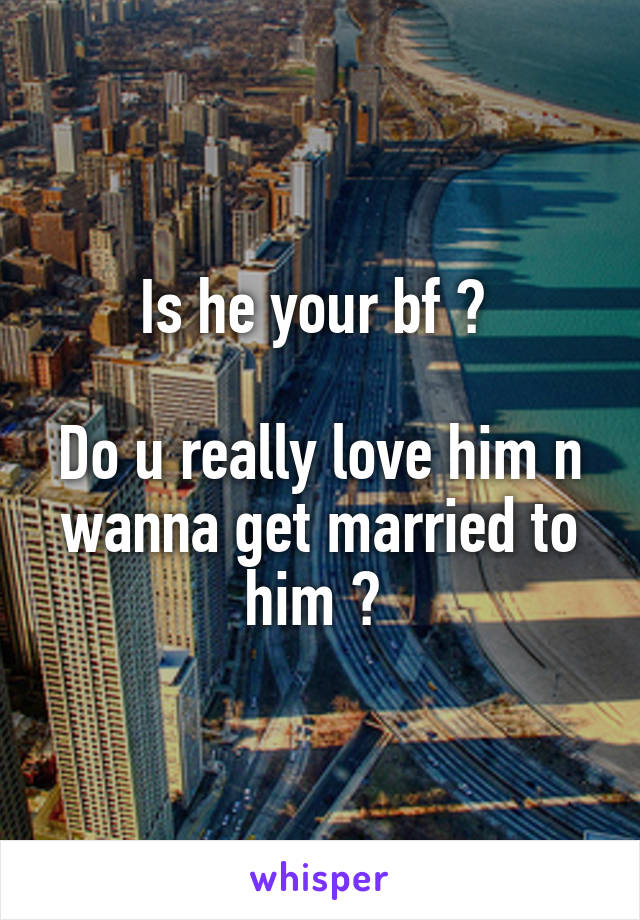 Is he your bf ? 

Do u really love him n wanna get married to him ? 