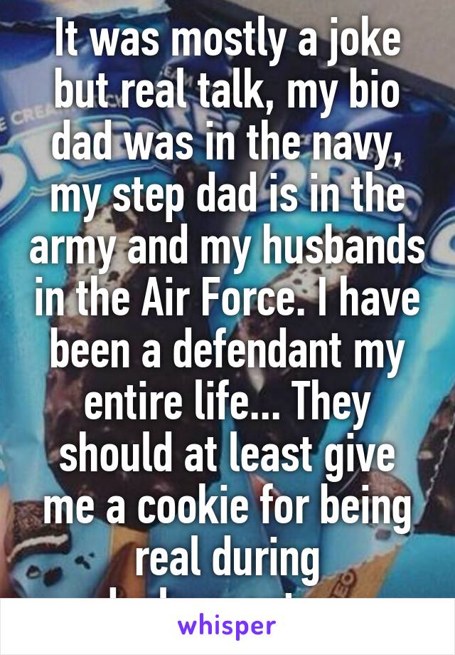 It was mostly a joke but real talk, my bio dad was in the navy, my step dad is in the army and my husbands in the Air Force. I have been a defendant my entire life... They should at least give me a cookie for being real during deployments... 