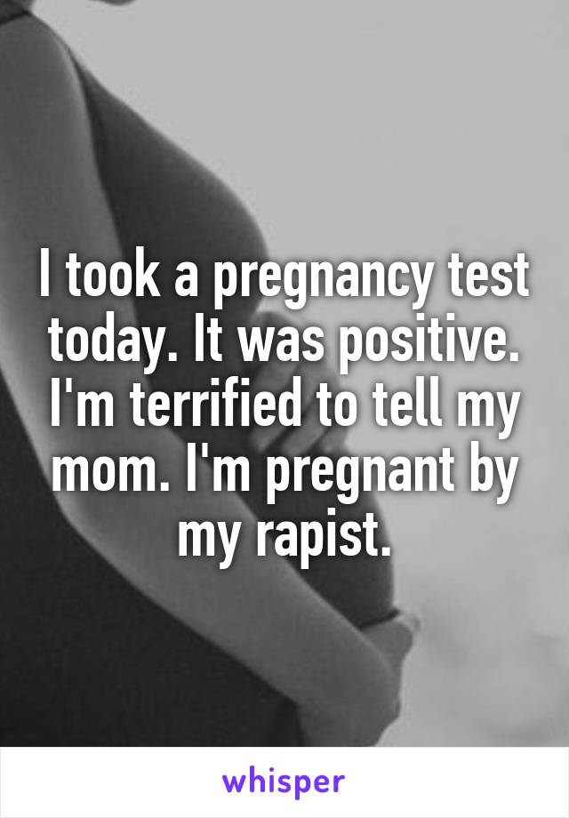 I took a pregnancy test today. It was positive. I'm terrified to tell my mom. I'm pregnant by my rapist.