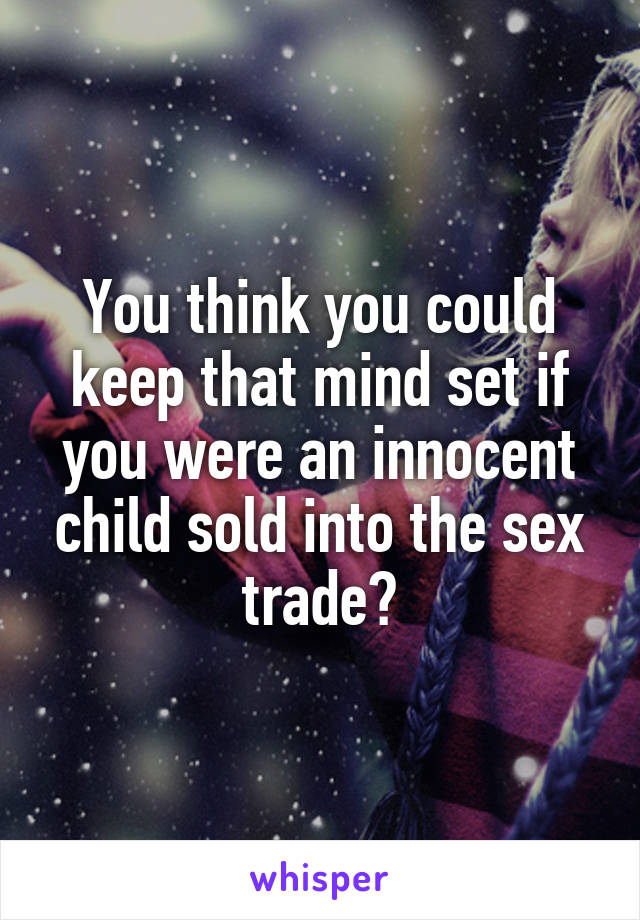 You think you could keep that mind set if you were an innocent child sold into the sex trade?