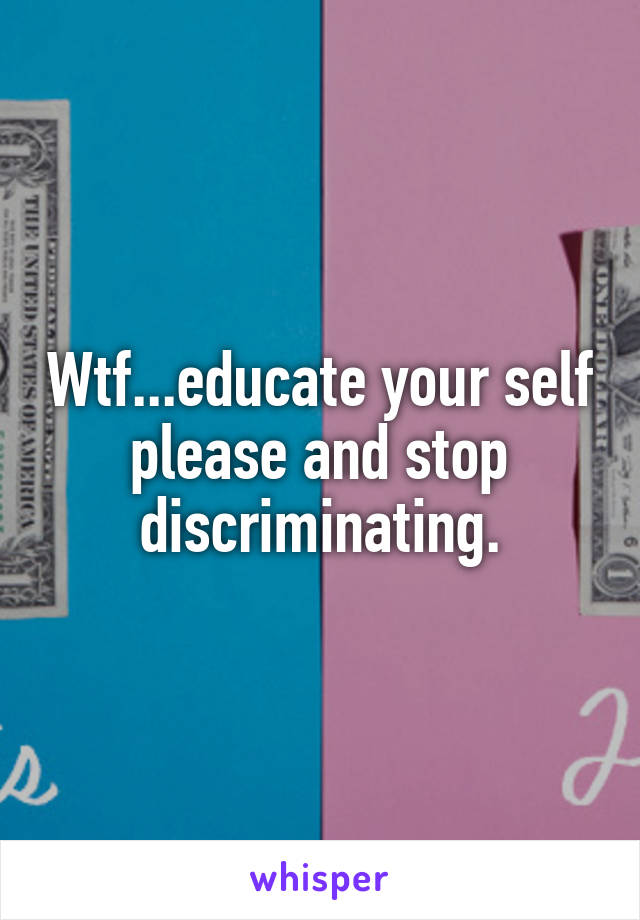 Wtf...educate your self please and stop discriminating.