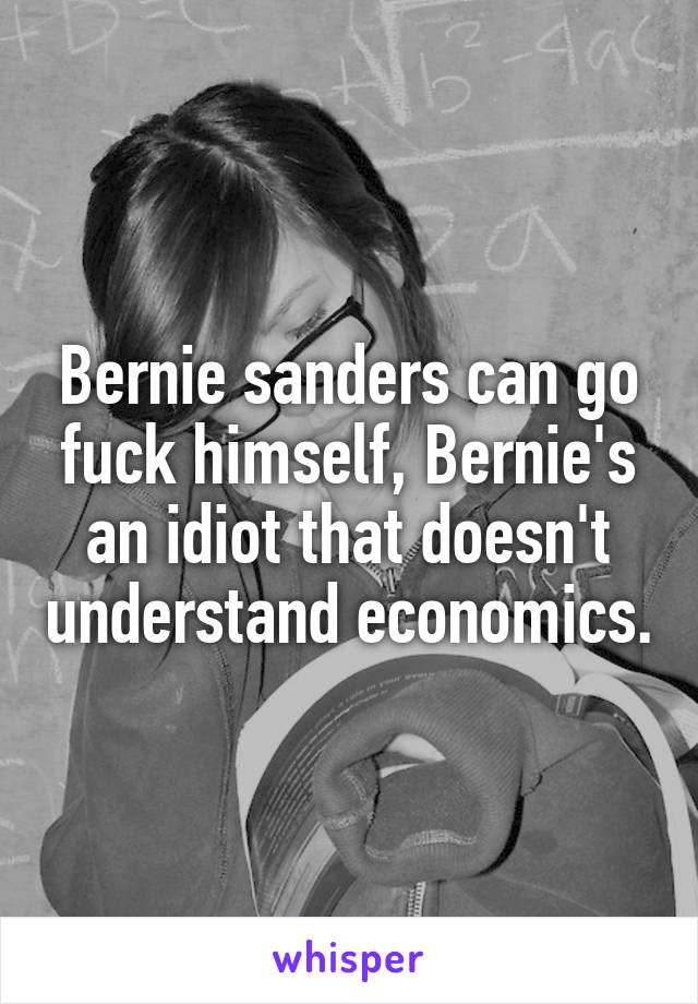 Bernie sanders can go fuck himself, Bernie's an idiot that doesn't understand economics.