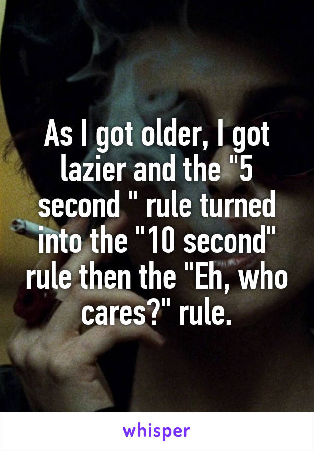 As I got older, I got lazier and the "5 second " rule turned into the "10 second" rule then the "Eh, who cares?" rule.