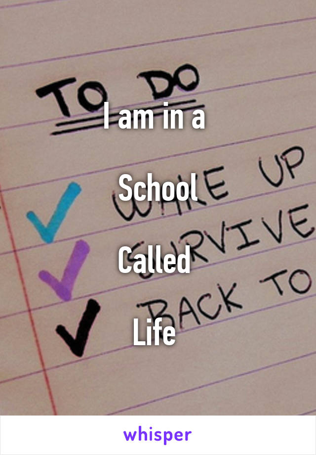 I am in a 

School

Called 

Life 