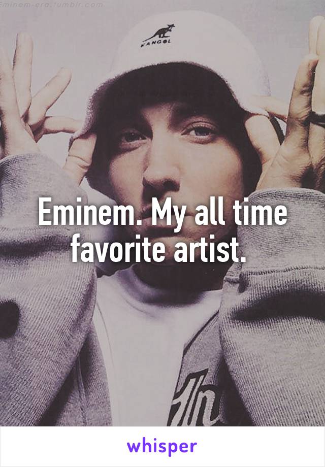 Eminem. My all time favorite artist. 