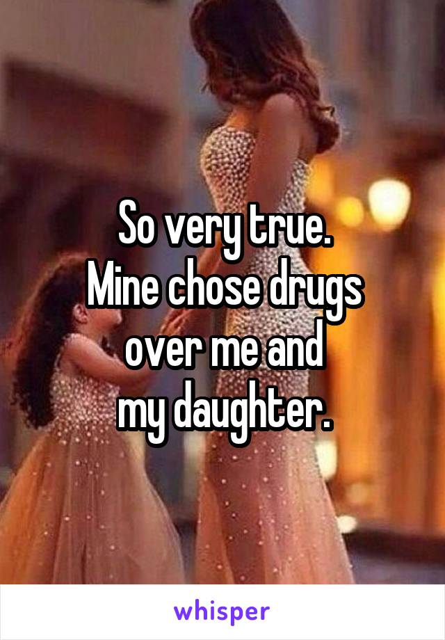 So very true.
Mine chose drugs
over me and
my daughter.