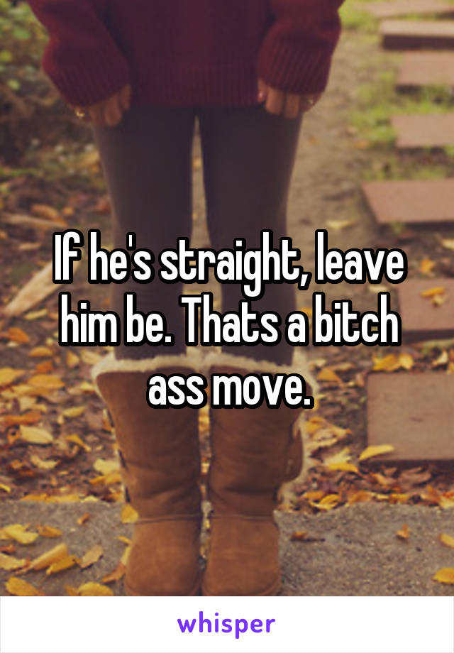 If he's straight, leave him be. Thats a bitch ass move.