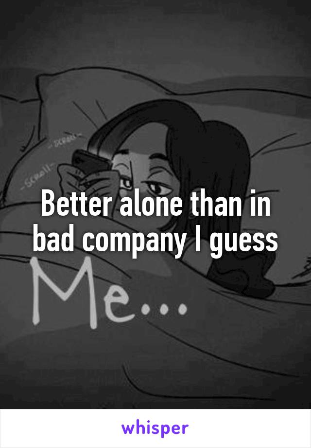 Better alone than in bad company I guess