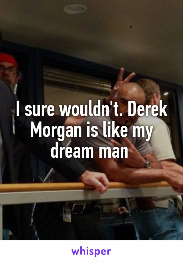 I sure wouldn't. Derek Morgan is like my dream man 