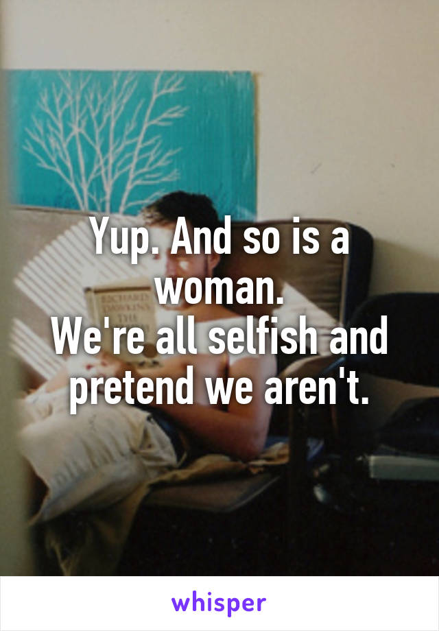 Yup. And so is a woman.
We're all selfish and pretend we aren't.