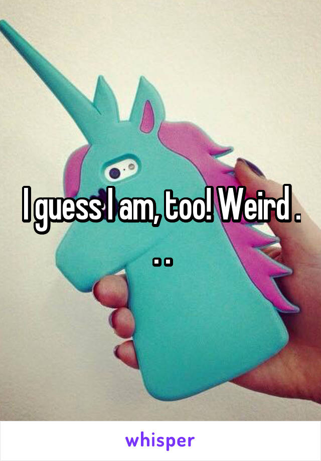 I guess I am, too! Weird . . .