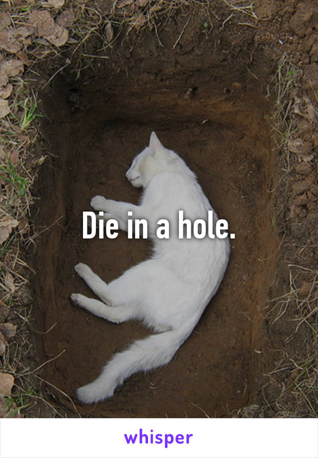 Die in a hole.