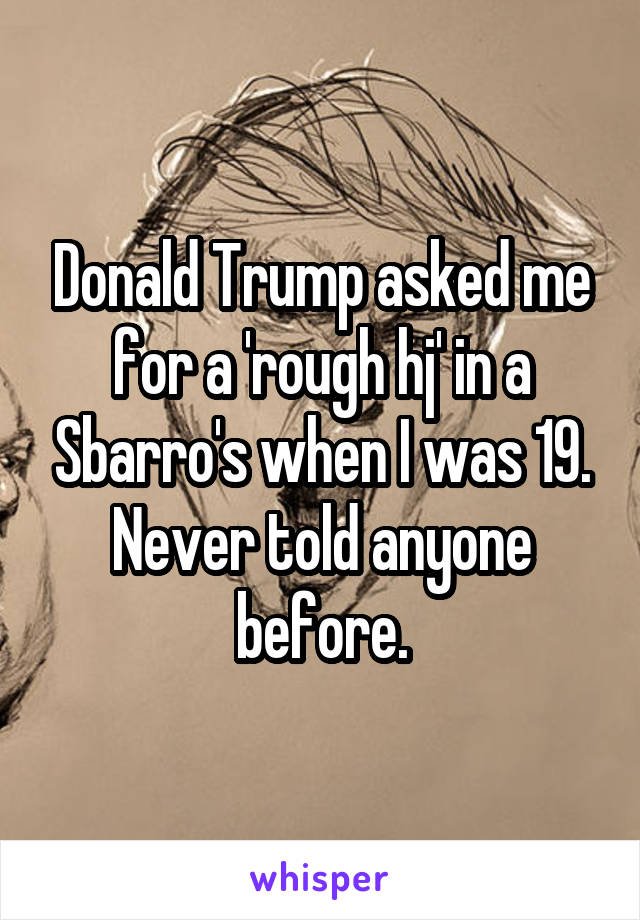 Donald Trump asked me for a 'rough hj' in a Sbarro's when I was 19. Never told anyone before.