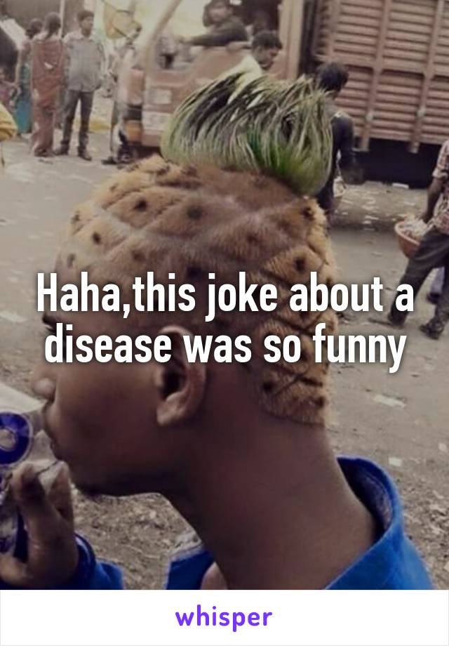 Haha,this joke about a disease was so funny