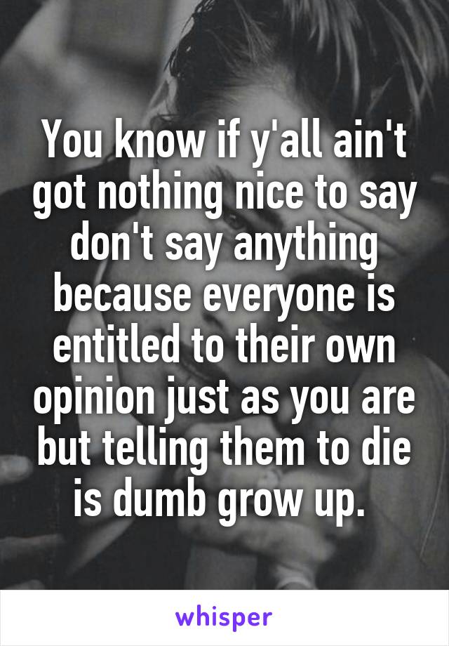 You know if y'all ain't got nothing nice to say don't say anything because everyone is entitled to their own opinion just as you are but telling them to die is dumb grow up. 