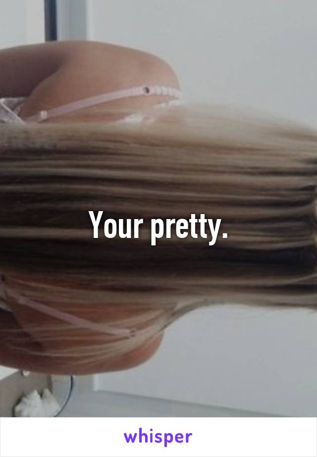 Your pretty.