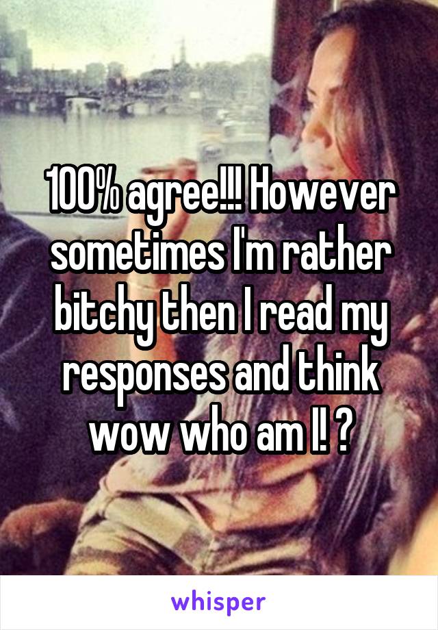 100% agree!!! However sometimes I'm rather bitchy then I read my responses and think wow who am I! 😕