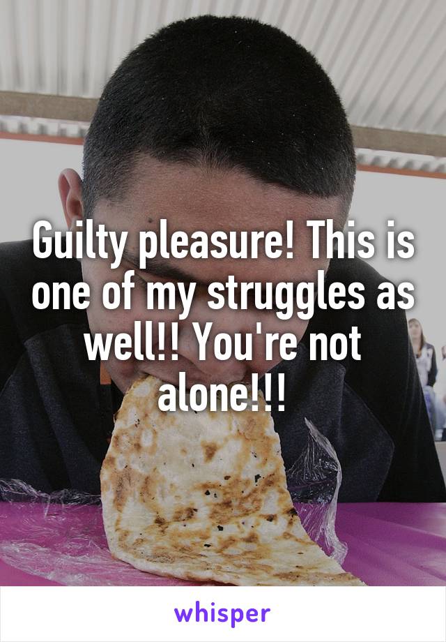 Guilty pleasure! This is one of my struggles as well!! You're not alone!!!