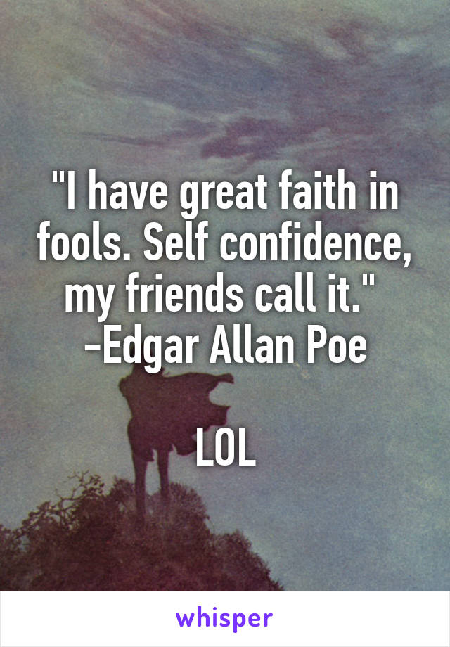 "I have great faith in fools. Self confidence, my friends call it." 
-Edgar Allan Poe

LOL