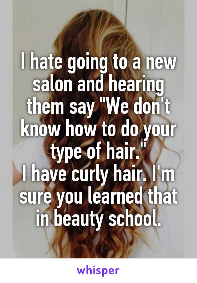 I hate going to a new salon and hearing them say "We don't know how to do your type of hair."
I have curly hair. I'm sure you learned that in beauty school.