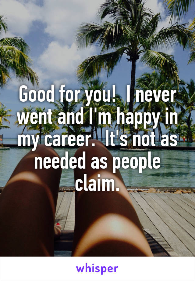 Good for you!  I never went and I'm happy in my career.  It's not as needed as people claim.