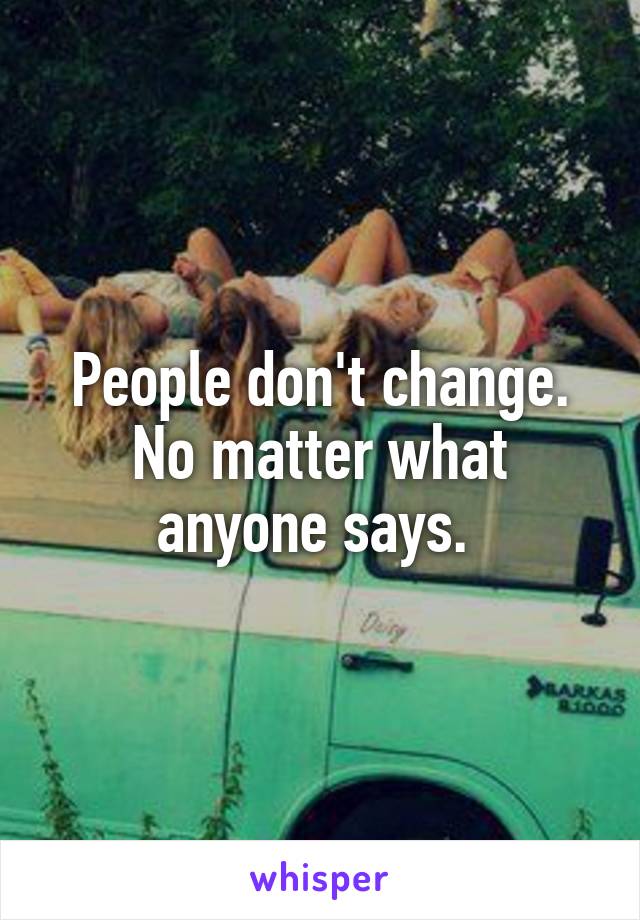 People don't change. No matter what anyone says. 