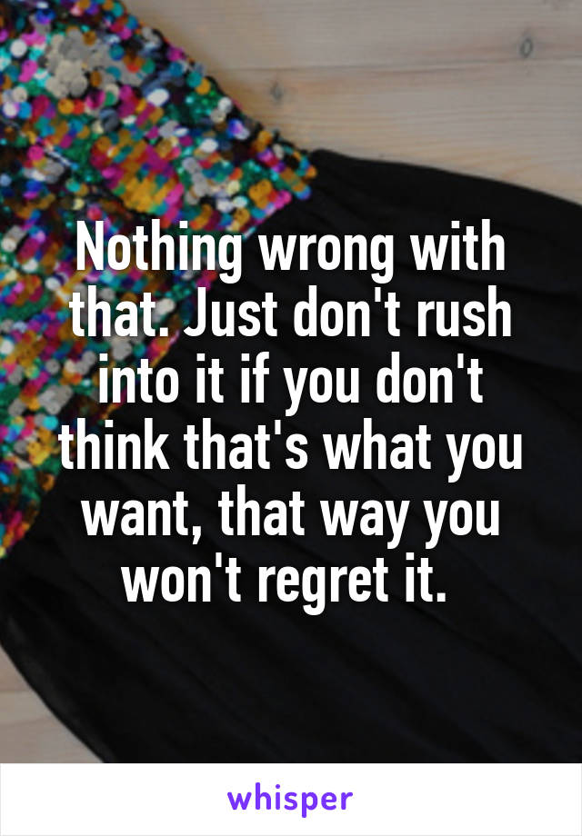 Nothing wrong with that. Just don't rush into it if you don't think that's what you want, that way you won't regret it. 