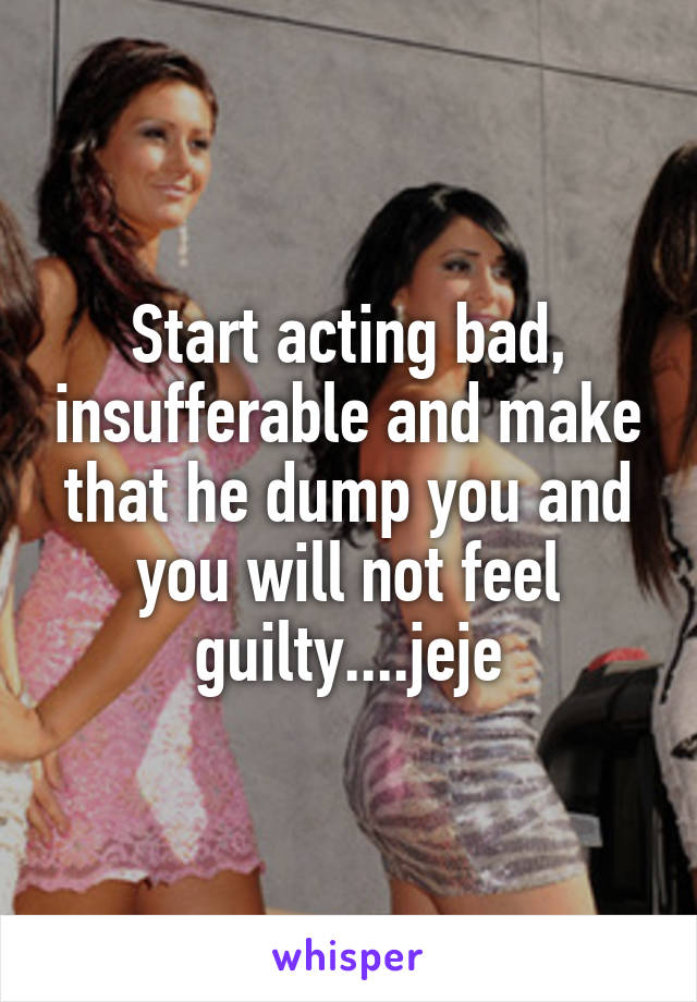 Start acting bad, insufferable and make that he dump you and you will not feel guilty....jeje