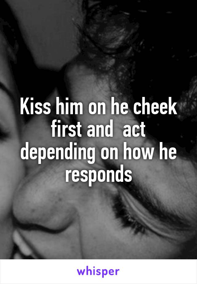 Kiss him on he cheek first and  act depending on how he responds