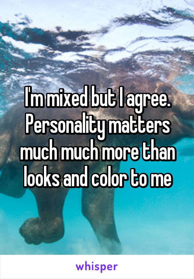 I'm mixed but I agree. Personality matters much much more than looks and color to me