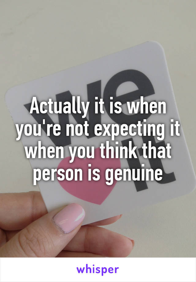 Actually it is when you're not expecting it when you think that person is genuine