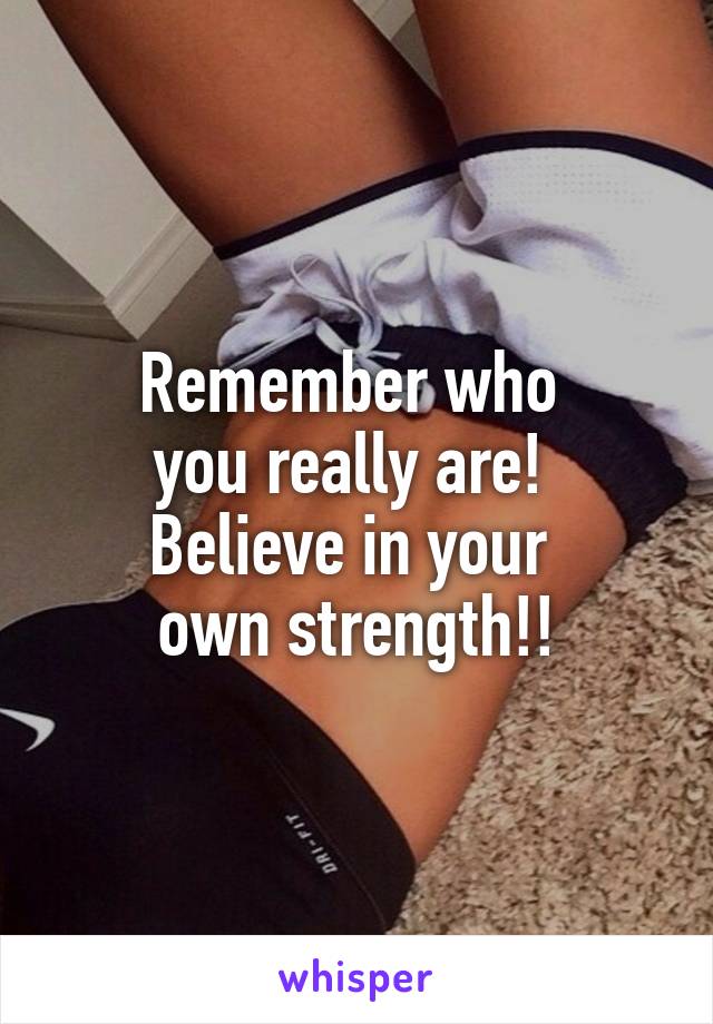 Remember who 
you really are! 
Believe in your 
own strength!!