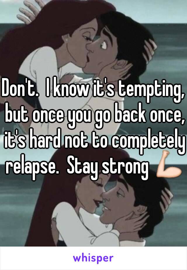 Don't.  I know it's tempting, but once you go back once, it's hard not to completely relapse.  Stay strong 💪