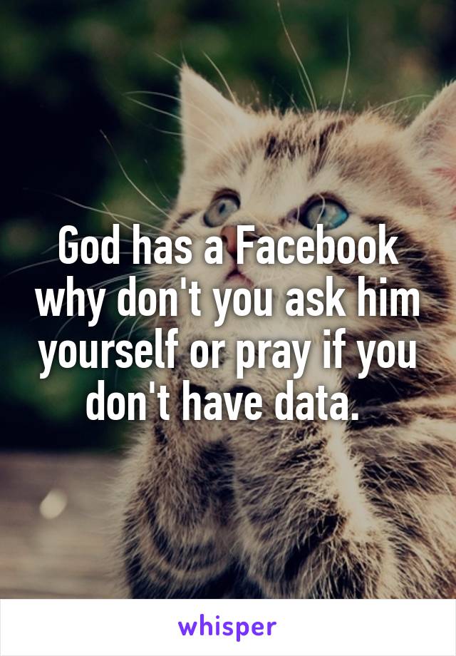 God has a Facebook why don't you ask him yourself or pray if you don't have data. 