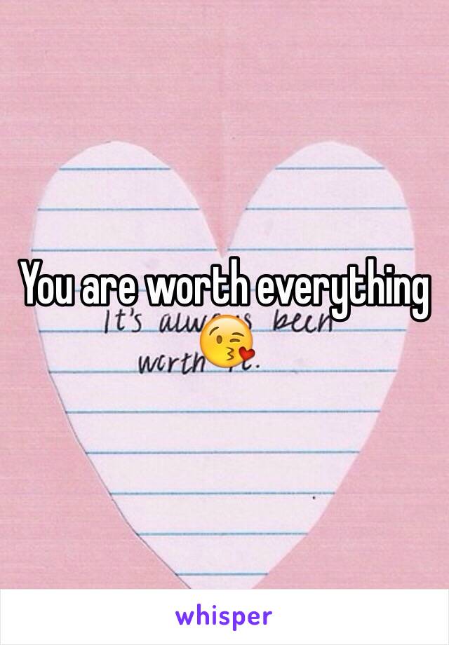 You are worth everything 😘