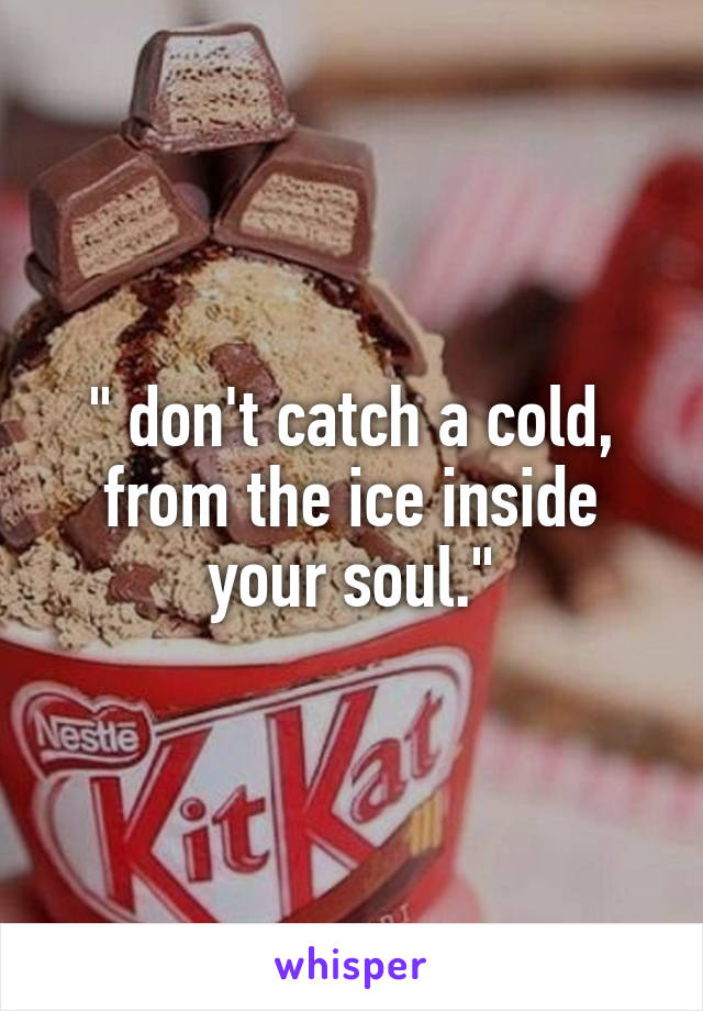 " don't catch a cold, from the ice inside your soul."