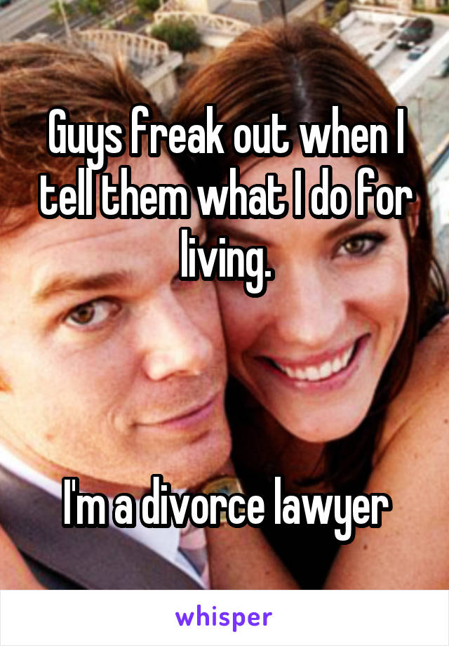 Guys freak out when I tell them what I do for living.



I'm a divorce lawyer