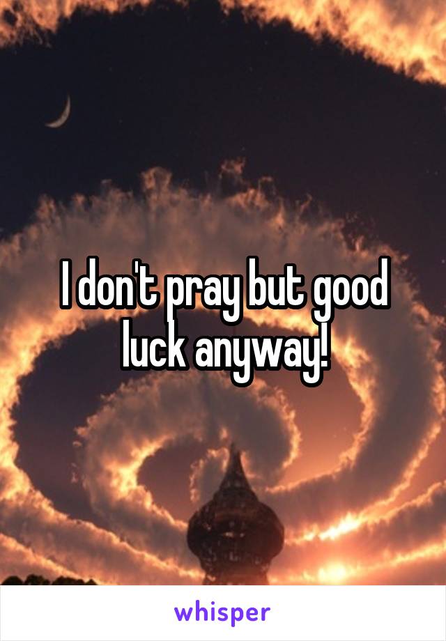 I don't pray but good luck anyway!