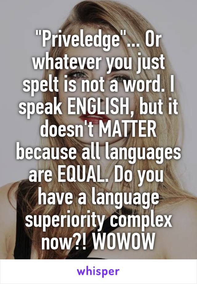 "Priveledge"... Or whatever you just spelt is not a word. I speak ENGLISH, but it doesn't MATTER because all languages are EQUAL. Do you  have a language superiority complex now?! WOWOW