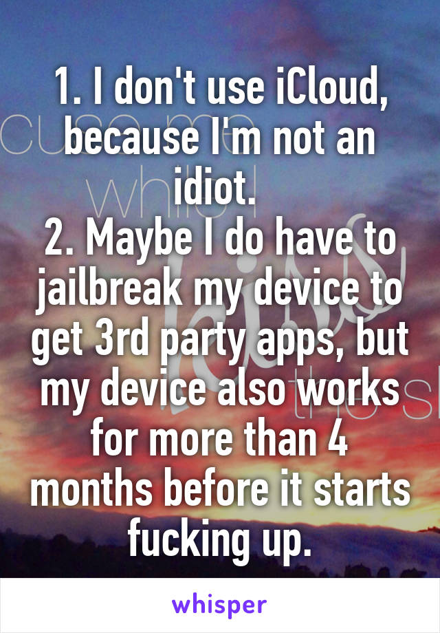 1. I don't use iCloud, because I'm not an idiot. 
2. Maybe I do have to jailbreak my device to get 3rd party apps, but my device also works for more than 4 months before it starts fucking up.