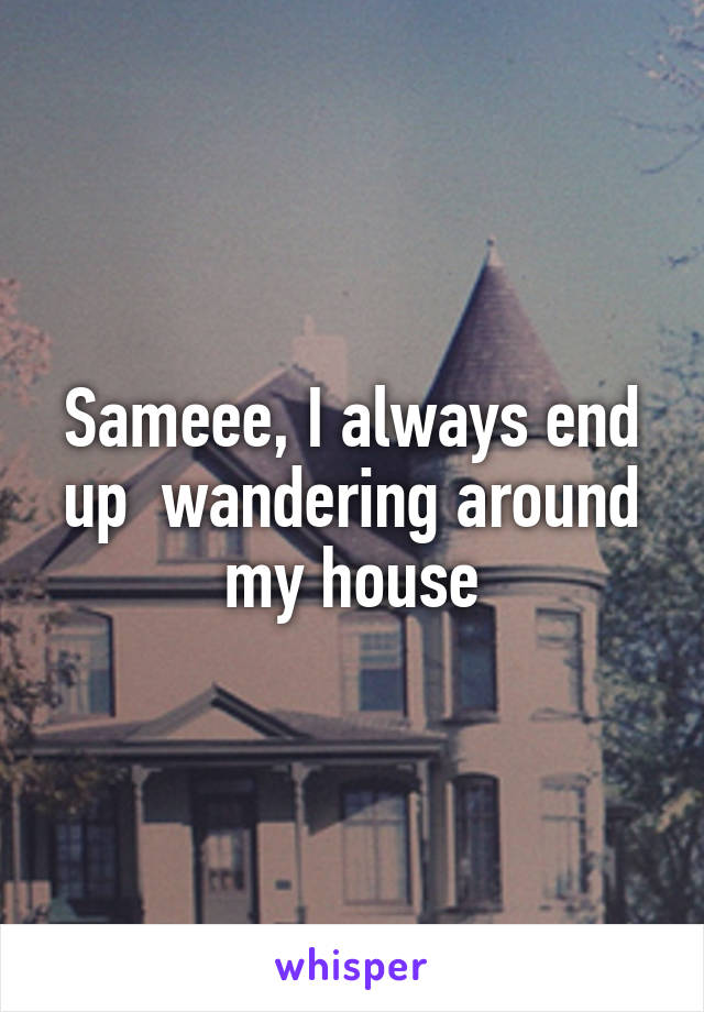 Sameee, I always end up  wandering around my house