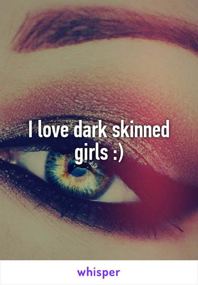 I love dark skinned girls :)