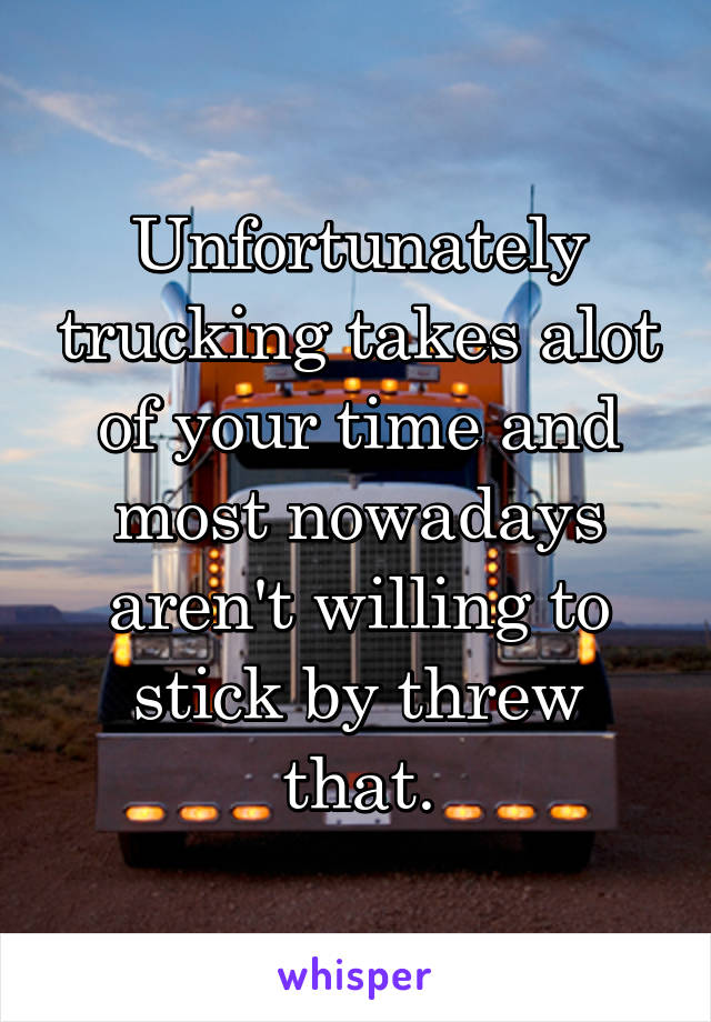 Unfortunately trucking takes alot of your time and most nowadays aren't willing to stick by threw that.