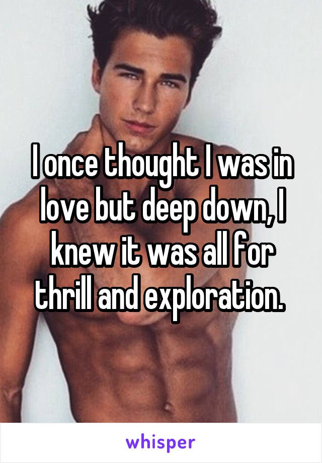 I once thought I was in love but deep down, I knew it was all for thrill and exploration. 